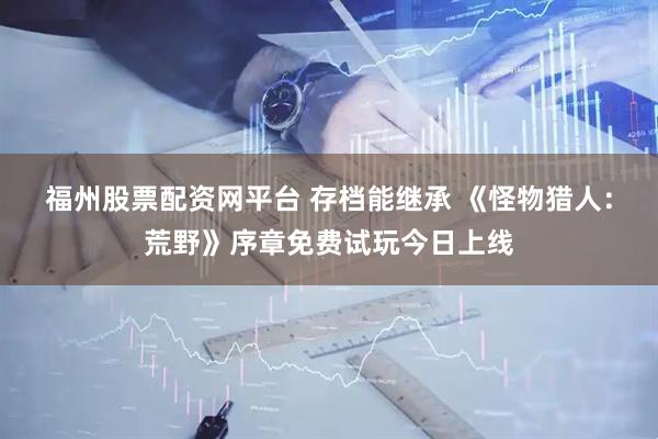 福州股票配资网平台 存档能继承 《怪物猎人：荒野》序章免费试玩今日上线