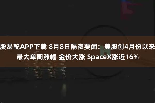 股易配APP下载 8月8日隔夜要闻：美股创4月份以来最大单周涨幅 金价大涨 SpaceX涨近16%