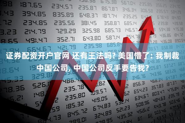 证券配资开户官网 还有王法吗? 美国懵了: 我制裁中国公司, 中国公司反手要告我?